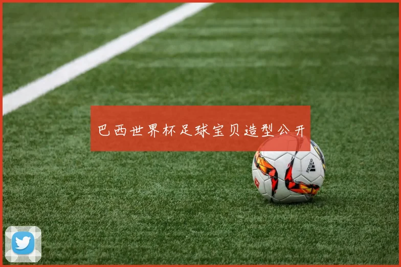 巴西世界杯足球宝贝造型公开