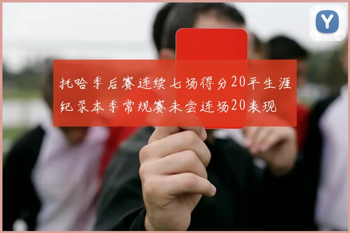 托哈季后赛连续七场得分20平生涯纪录本季常规赛未尝连场20表现