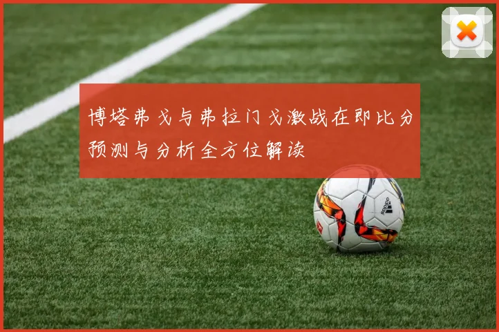 博塔弗戈与弗拉门戈激战在即比分预测与分析全方位解读