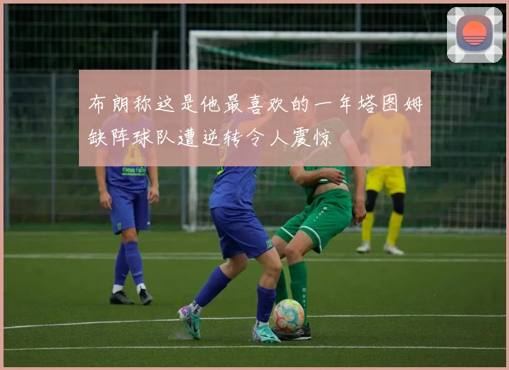 布朗称这是他最喜欢的一年塔图姆缺阵球队遭逆转令人震惊
