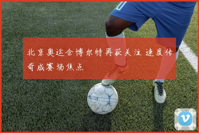 北京奥运会博尔特再获关注 速度传奇成赛场焦点